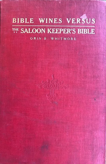 (Temperance) Rev. Orin B. Whitmore. Bible Wines vs. the Saloon Keeper's Bible: A Study of the Two-Wine Theory of the Scriptures and an arraignment of the argument for Biblical sanction of the use of Intoxicants.