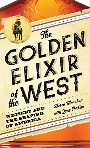 The Golden Elixir of the West: Whiskey and the Shaping of America (Sherry Monahan with Jane Perkins)