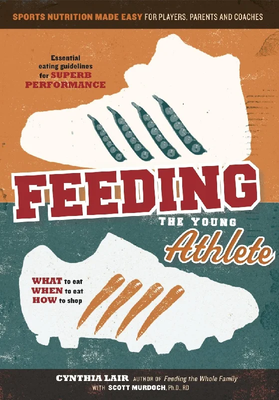 Feeding the Young Athlete: What to Eat, When to Eat, How to Shop (Cynthia Lair)