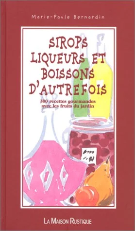 Sirops Liqueurs et Boissons D'Autrefois: 300 Recettes Gourmandes Avec les Fruits du Jardin (Marie-Paule Bernardin)